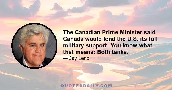 The Canadian Prime Minister said Canada would lend the U.S. its full military support. You know what that means: Both tanks.