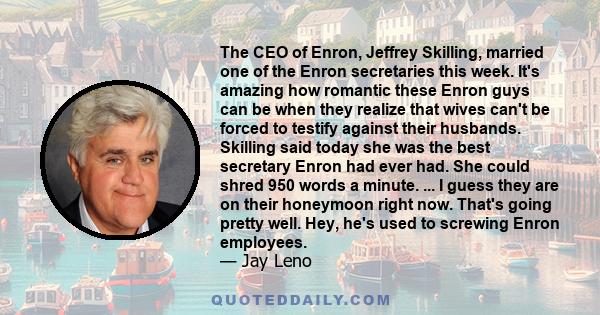 The CEO of Enron, Jeffrey Skilling, married one of the Enron secretaries this week. It's amazing how romantic these Enron guys can be when they realize that wives can't be forced to testify against their husbands.