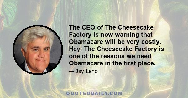 The CEO of The Cheesecake Factory is now warning that Obamacare will be very costly. Hey, The Cheesecake Factory is one of the reasons we need Obamacare in the first place.