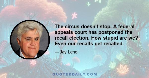 The circus doesn't stop. A federal appeals court has postponed the recall election. How stupid are we? Even our recalls get recalled.