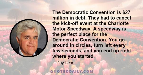 The Democratic Convention is $27 million in debt. They had to cancel the kick-off event at the Charlotte Motor Speedway. A speedway is the perfect place for the Democratic Convention. You go around in circles, turn left 