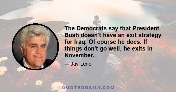 The Democrats say that President Bush doesn't have an exit strategy for Iraq. Of course he does. If things don't go well, he exits in November.