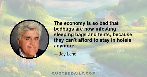 The economy is so bad that bedbugs are now infesting sleeping bags and tents, because they can't afford to stay in hotels anymore.