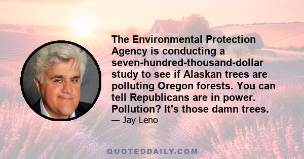 The Environmental Protection Agency is conducting a seven-hundred-thousand-dollar study to see if Alaskan trees are polluting Oregon forests. You can tell Republicans are in power. Pollution? It's those damn trees.