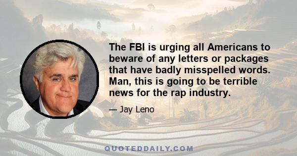 The FBI is urging all Americans to beware of any letters or packages that have badly misspelled words. Man, this is going to be terrible news for the rap industry.