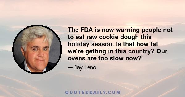 The FDA is now warning people not to eat raw cookie dough this holiday season. Is that how fat we're getting in this country? Our ovens are too slow now?