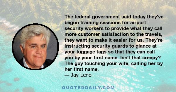 The federal government said today they've begun training sessions for airport security workers to provide what they call more customer satisfaction to the travels, they want to make it easier for us. They're instructing 