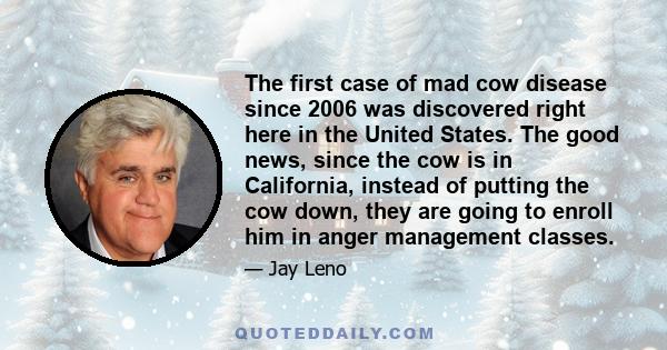 The first case of mad cow disease since 2006 was discovered right here in the United States. The good news, since the cow is in California, instead of putting the cow down, they are going to enroll him in anger