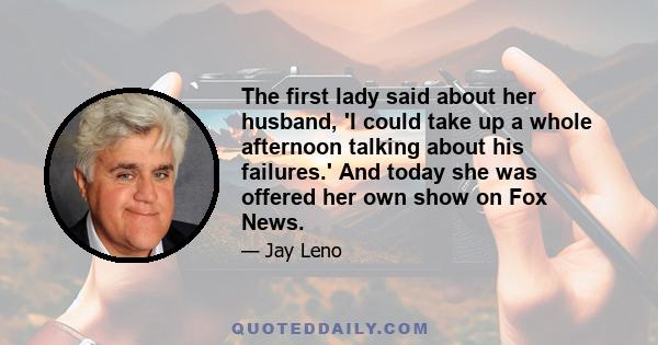 The first lady said about her husband, 'I could take up a whole afternoon talking about his failures.' And today she was offered her own show on Fox News.