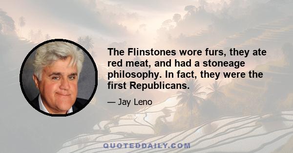 The Flinstones wore furs, they ate red meat, and had a stoneage philosophy. In fact, they were the first Republicans.