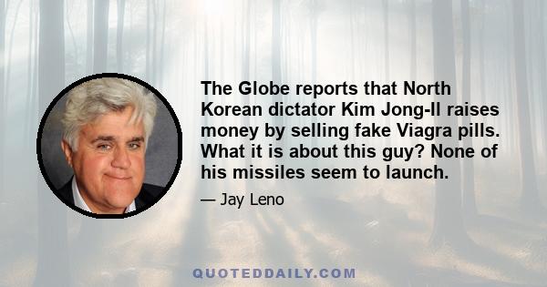 The Globe reports that North Korean dictator Kim Jong-Il raises money by selling fake Viagra pills. What it is about this guy? None of his missiles seem to launch.