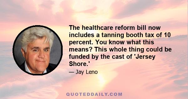 The healthcare reform bill now includes a tanning booth tax of 10 percent. You know what this means? This whole thing could be funded by the cast of 'Jersey Shore.'