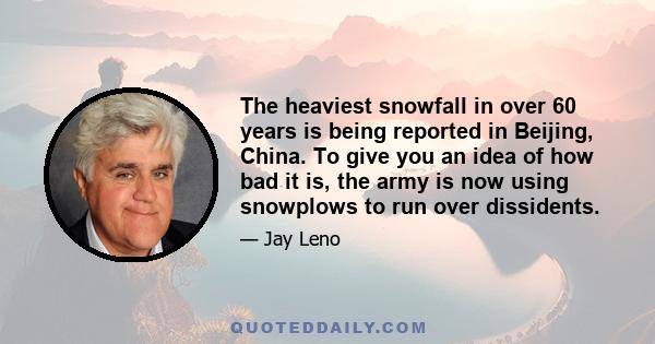 The heaviest snowfall in over 60 years is being reported in Beijing, China. To give you an idea of how bad it is, the army is now using snowplows to run over dissidents.