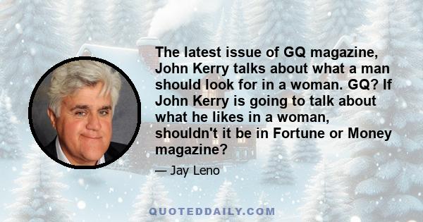 The latest issue of GQ magazine, John Kerry talks about what a man should look for in a woman. GQ? If John Kerry is going to talk about what he likes in a woman, shouldn't it be in Fortune or Money magazine?