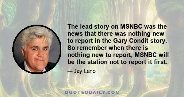 The lead story on MSNBC was the news that there was nothing new to report in the Gary Condit story. So remember when there is nothing new to report, MSNBC will be the station not to report it first.