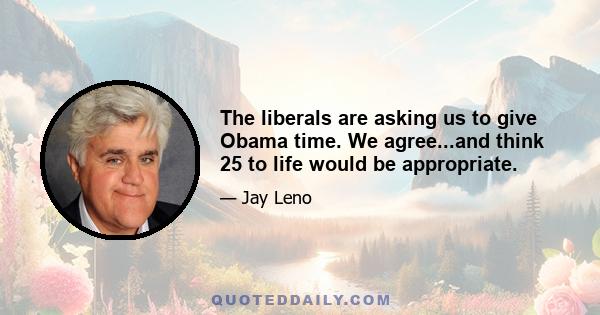 The liberals are asking us to give Obama time. We agree...and think 25 to life would be appropriate.