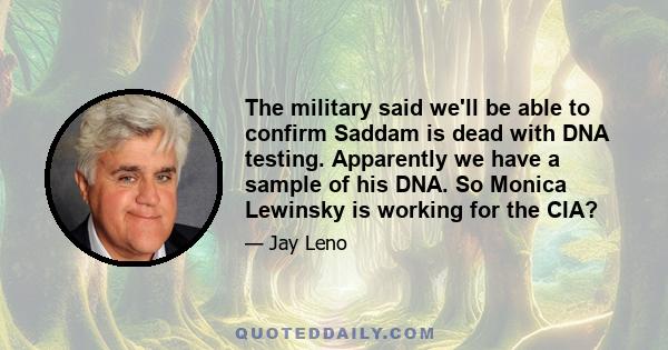 The military said we'll be able to confirm Saddam is dead with DNA testing. Apparently we have a sample of his DNA. So Monica Lewinsky is working for the CIA?