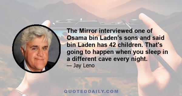 The Mirror interviewed one of Osama bin Laden's sons and said bin Laden has 42 children. That's going to happen when you sleep in a different cave every night.