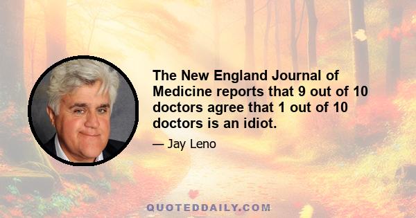 The New England Journal of Medicine reports that 9 out of 10 doctors agree that 1 out of 10 doctors is an idiot.