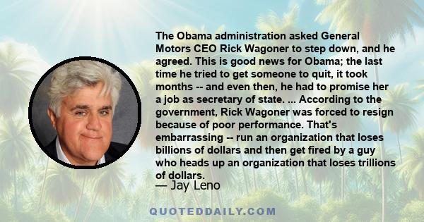 The Obama administration asked General Motors CEO Rick Wagoner to step down, and he agreed. This is good news for Obama; the last time he tried to get someone to quit, it took months -- and even then, he had to promise