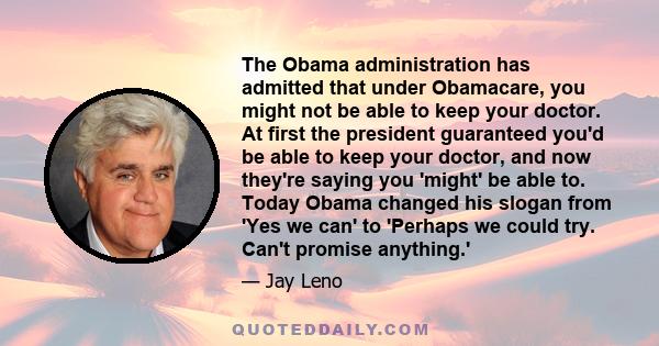 The Obama administration has admitted that under Obamacare, you might not be able to keep your doctor. At first the president guaranteed you'd be able to keep your doctor, and now they're saying you 'might' be able to.