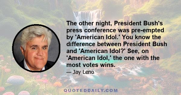 The other night, President Bush's press conference was pre-empted by 'American Idol.' You know the difference between President Bush and 'American Idol?' See, on 'American Idol,' the one with the most votes wins.