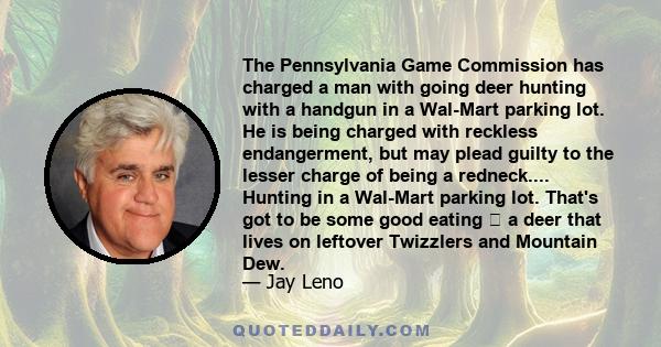 The Pennsylvania Game Commission has charged a man with going deer hunting with a handgun in a Wal-Mart parking lot. He is being charged with reckless endangerment, but may plead guilty to the lesser charge of being a