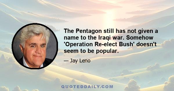 The Pentagon still has not given a name to the Iraqi war. Somehow 'Operation Re-elect Bush' doesn't seem to be popular.