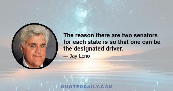 The reason there are two senators for each state is so that one can be the designated driver.