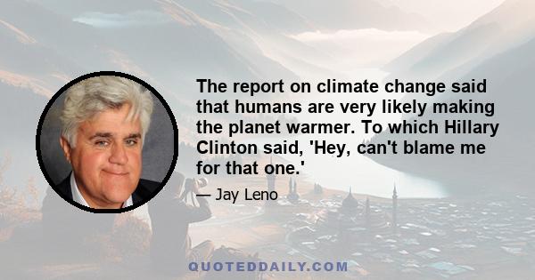 The report on climate change said that humans are very likely making the planet warmer. To which Hillary Clinton said, 'Hey, can't blame me for that one.'