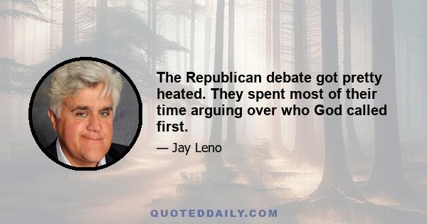 The Republican debate got pretty heated. They spent most of their time arguing over who God called first.