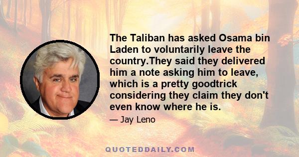 The Taliban has asked Osama bin Laden to voluntarily leave the country.They said they delivered him a note asking him to leave, which is a pretty goodtrick considering they claim they don't even know where he is.