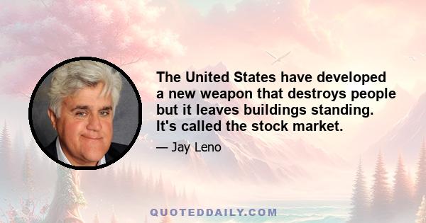 The United States have developed a new weapon that destroys people but it leaves buildings standing. It's called the stock market.