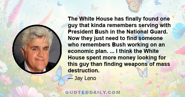 The White House has finally found one guy that kinda remembers serving with President Bush in the National Guard. Now they just need to find someone who remembers Bush working on an economic plan. ... I think the White