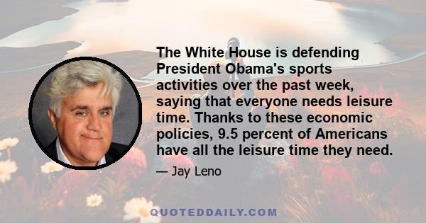 The White House is defending President Obama's sports activities over the past week, saying that everyone needs leisure time. Thanks to these economic policies, 9.5 percent of Americans have all the leisure time they