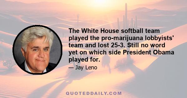 The White House softball team played the pro-marijuana lobbyists' team and lost 25-3. Still no word yet on which side President Obama played for.