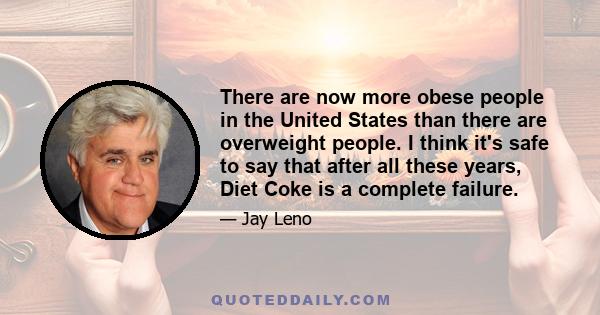 There are now more obese people in the United States than there are overweight people. I think it's safe to say that after all these years, Diet Coke is a complete failure.