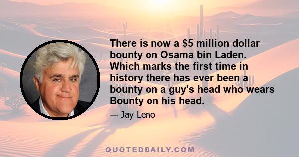 There is now a $5 million dollar bounty on Osama bin Laden. Which marks the first time in history there has ever been a bounty on a guy's head who wears Bounty on his head.