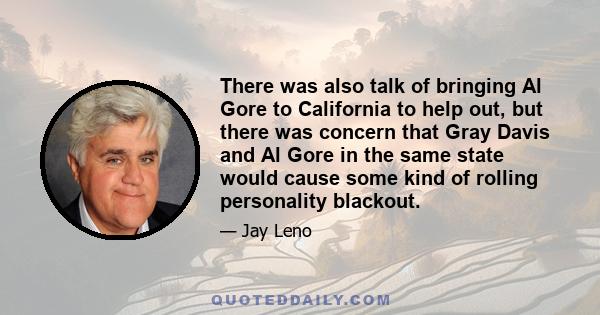 There was also talk of bringing Al Gore to California to help out, but there was concern that Gray Davis and Al Gore in the same state would cause some kind of rolling personality blackout.