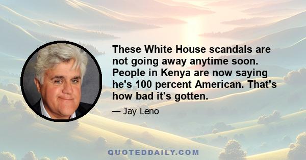 These White House scandals are not going away anytime soon. People in Kenya are now saying he's 100 percent American. That's how bad it's gotten.