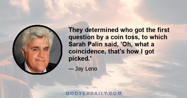 They determined who got the first question by a coin toss, to which Sarah Palin said, 'Oh, what a coincidence, that's how I got picked.'