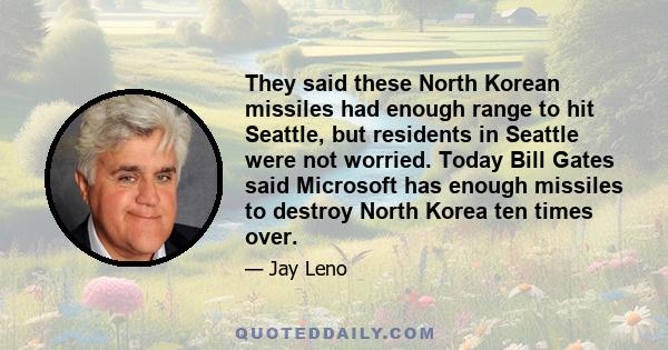 They said these North Korean missiles had enough range to hit Seattle, but residents in Seattle were not worried. Today Bill Gates said Microsoft has enough missiles to destroy North Korea ten times over.