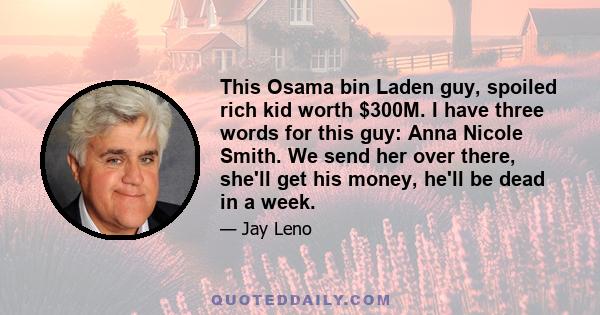 This Osama bin Laden guy, spoiled rich kid worth $300M. I have three words for this guy: Anna Nicole Smith. We send her over there, she'll get his money, he'll be dead in a week.