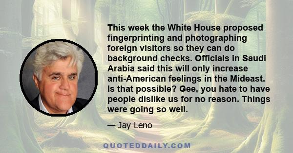 This week the White House proposed fingerprinting and photographing foreign visitors so they can do background checks. Officials in Saudi Arabia said this will only increase anti-American feelings in the Mideast. Is