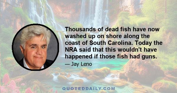 Thousands of dead fish have now washed up on shore along the coast of South Carolina. Today the NRA said that this wouldn't have happened if those fish had guns.