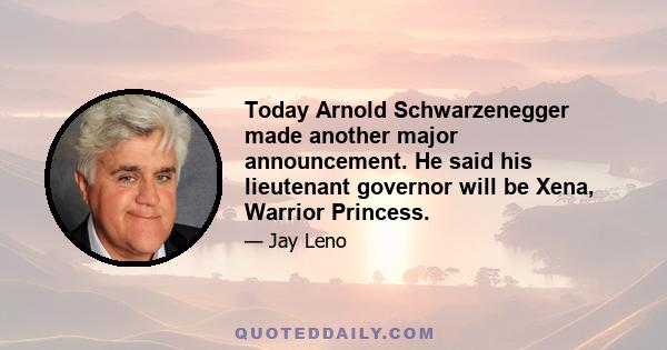 Today Arnold Schwarzenegger made another major announcement. He said his lieutenant governor will be Xena, Warrior Princess.