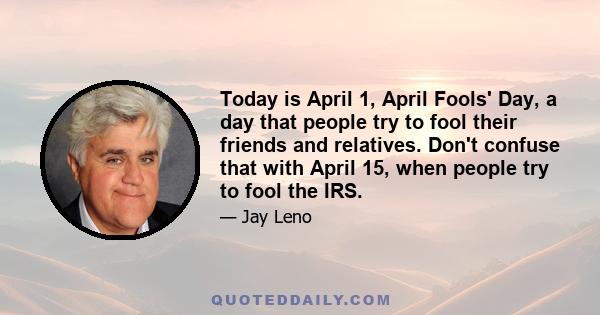 Today is April 1, April Fools' Day, a day that people try to fool their friends and relatives. Don't confuse that with April 15, when people try to fool the IRS.