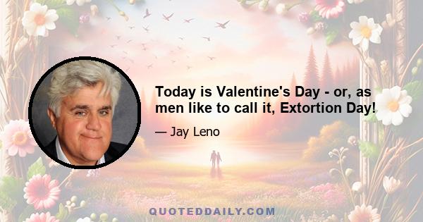 Today is Valentine's Day - or, as men like to call it, Extortion Day!