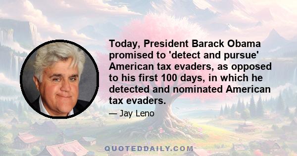 Today, President Barack Obama promised to 'detect and pursue' American tax evaders, as opposed to his first 100 days, in which he detected and nominated American tax evaders.