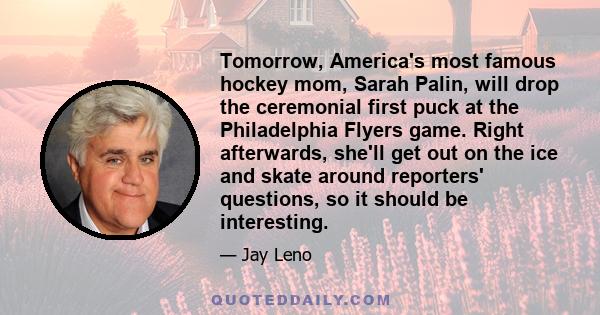 Tomorrow, America's most famous hockey mom, Sarah Palin, will drop the ceremonial first puck at the Philadelphia Flyers game. Right afterwards, she'll get out on the ice and skate around reporters' questions, so it